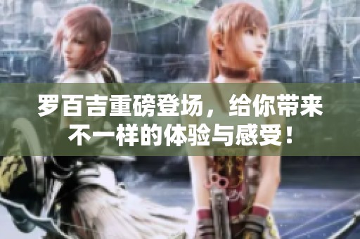 罗百吉重磅登场，给你带来不一样的体验与感受！
