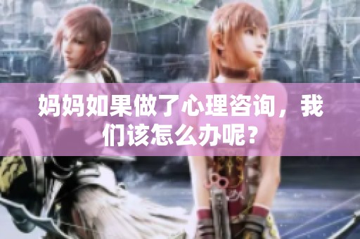 妈妈如果做了心理咨询，我们该怎么办呢？