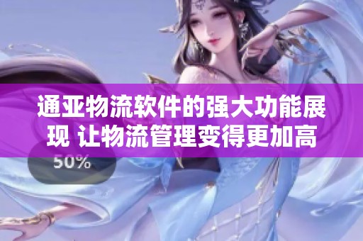 通亚物流软件的强大功能展现 让物流管理变得更加高效便捷
