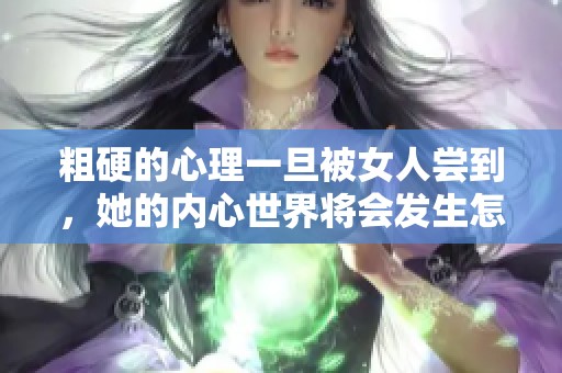粗硬的心理一旦被女人尝到，她的内心世界将会发生怎样的变化呢