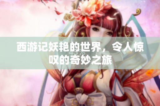 西游记妖艳的世界，令人惊叹的奇妙之旅