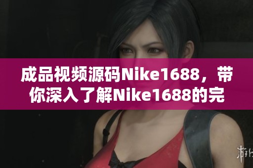 成品视频源码Nike1688，带你深入了解Nike1688的完整视频制作过程