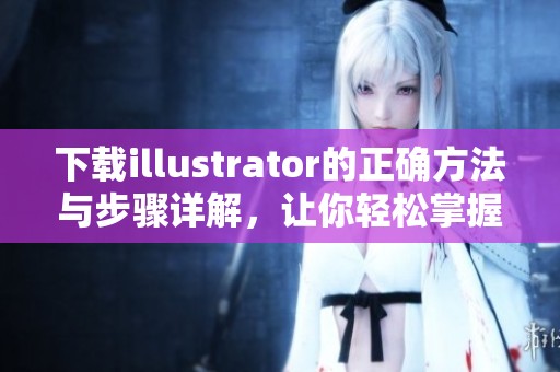 下载illustrator的正确方法与步骤详解，让你轻松掌握这个设计工具