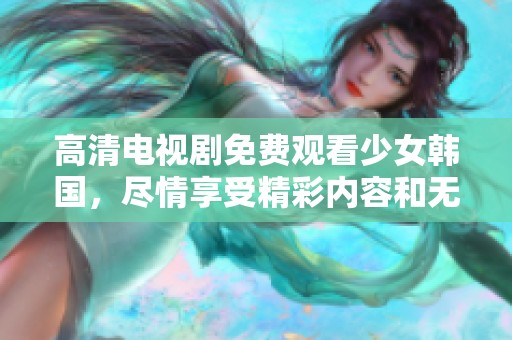 高清电视剧免费观看少女韩国，尽情享受精彩内容和无限乐趣