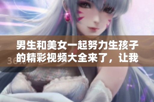 男生和美女一起努力生孩子的精彩视频大全来了，让我们一起欣赏吧