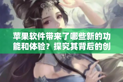 苹果软件带来了哪些新的功能和体验？探究其背后的创新与影响。