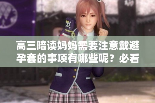 高三陪读妈妈需要注意戴避孕套的事项有哪些呢？必看相关建议和指南！