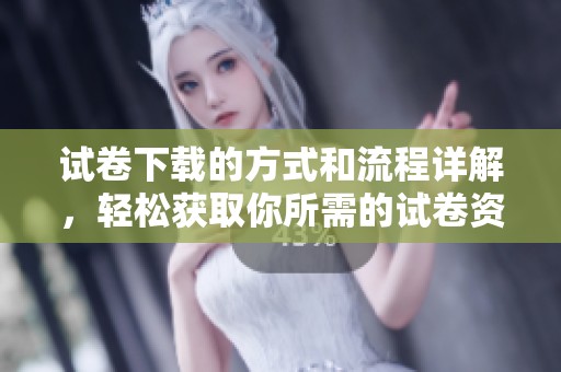 试卷下载的方式和流程详解，轻松获取你所需的试卷资源