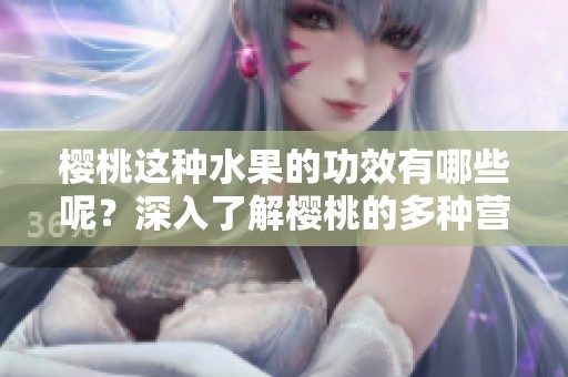 樱桃这种水果的功效有哪些呢？深入了解樱桃的多种营养价值和健康益处