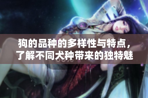 狗的品种的多样性与特点，了解不同犬种带来的独特魅力