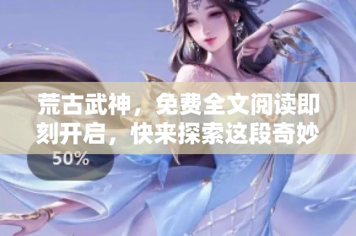 荒古武神，免费全文阅读即刻开启，快来探索这段奇妙旅程吧！