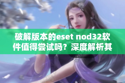 破解版本的eset nod32软件值得尝试吗？深度解析其功能与使用心得
