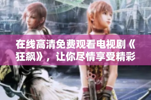 在线高清免费观看电视剧《狂飙》，让你尽情享受精彩剧情乐趣