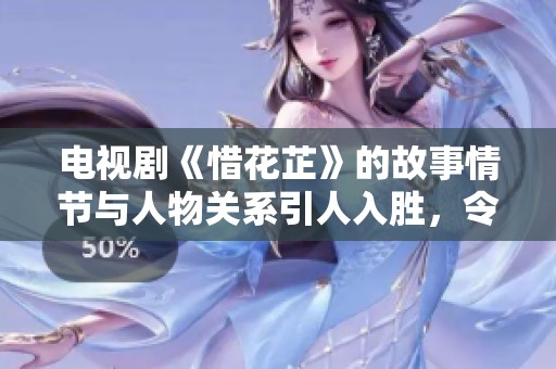 电视剧《惜花芷》的故事情节与人物关系引人入胜，令人沉醉在其中