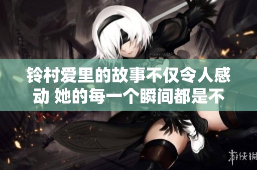 铃村爱里的故事不仅令人感动 她的每一个瞬间都是不平凡的经历