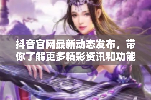 抖音官网最新动态发布，带你了解更多精彩资讯和功能特点