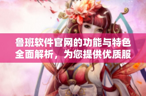 鲁班软件官网的功能与特色全面解析，为您提供优质服务与解决方案