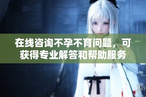 在线咨询不孕不育问题，可获得专业解答和帮助服务