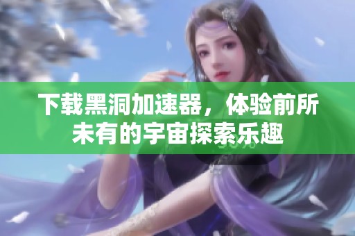 下载黑洞加速器，体验前所未有的宇宙探索乐趣