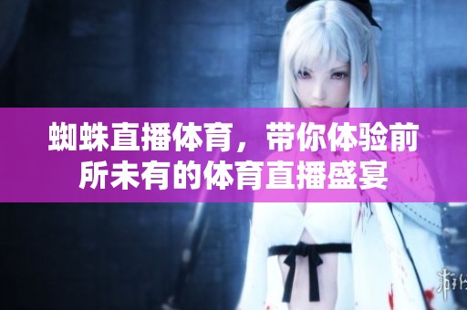 蜘蛛直播**，带你体验前所未有的**直播盛宴