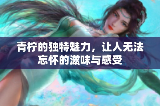 青柠的独特魅力，让人无法忘怀的滋味与感受