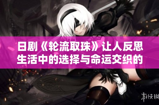 日剧《轮流取珠》让人反思生活中的选择与命运交织的故事