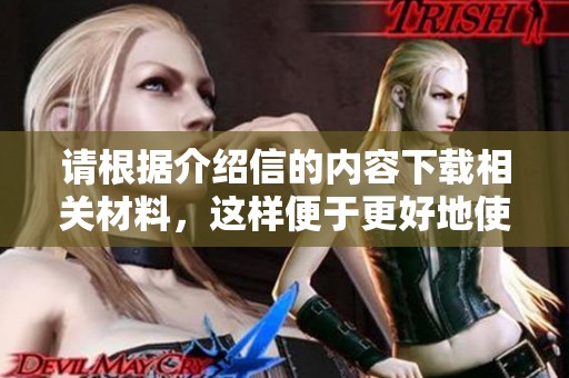 请根据介绍信的内容下载相关材料，这样便于更好地使用。