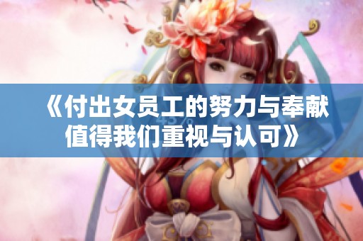《付出女员工的努力与奉献值得我们重视与认可》