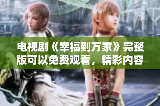 电视剧《幸福到万家》完整版可以免费观看，精彩内容等你来体验