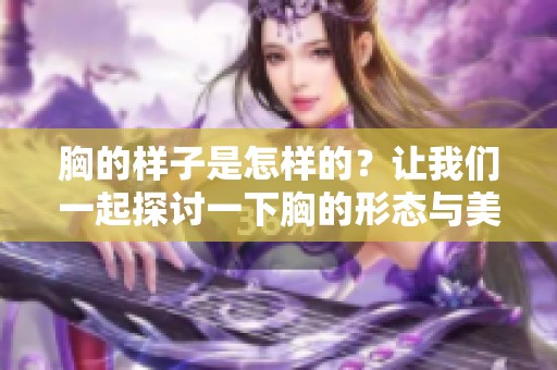 胸的样子是怎样的？让我们一起探讨一下胸的形态与美感。