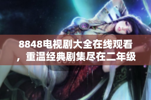 8848电视剧大全在线观看，重温经典剧集尽在二年级免费观看！