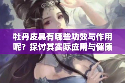 牡丹皮具有哪些功效与作用呢？探讨其实际应用与健康价值