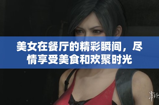 美女在餐厅的精彩瞬间，尽情享受美食和欢聚时光