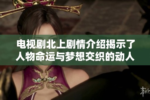 电视剧北上剧情介绍揭示了人物命运与梦想交织的动人故事