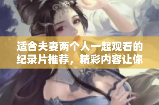 适合夫妻两个人一起观看的纪录片推荐，精彩内容让你们共享美好时光