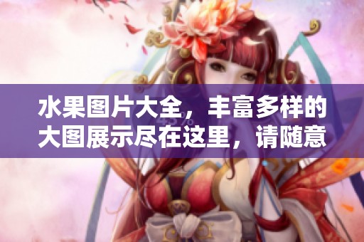 水果图片大全，丰富多样的大图展示尽在这里，请随意欣赏！