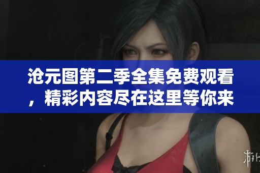 沧元图第二季全集免费观看，精彩内容尽在这里等你来探索！