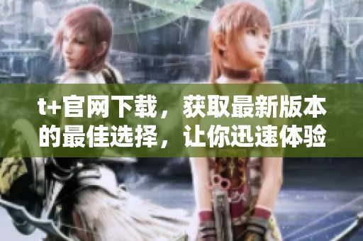 t+官网下载，获取最新版本的最佳选择，让你迅速体验全新功能