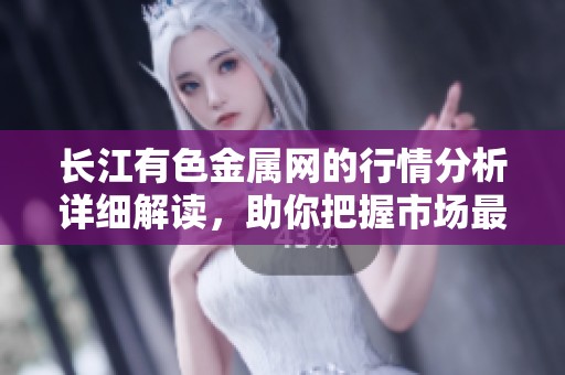 长江有色金属网的行情分析详细解读，助你把握市场最新动态