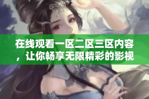 在线观看一区二区三区内容，让你畅享无限精彩的影视体验
