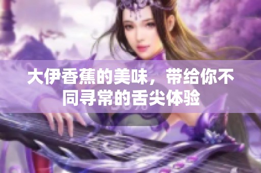 大伊香蕉的美味，带给你不同寻常的舌尖体验