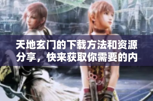 天地玄门的下载方法和资源分享，快来获取你需要的内容！