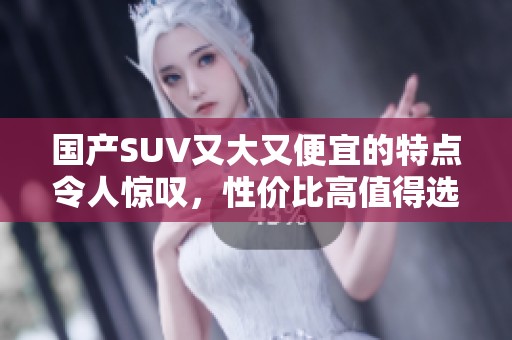 国产SUV又大又便宜的特点令人惊叹，性价比高值得选择