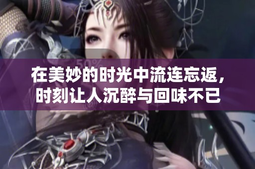 在美妙的时光中流连忘返，时刻让人沉醉与回味不已