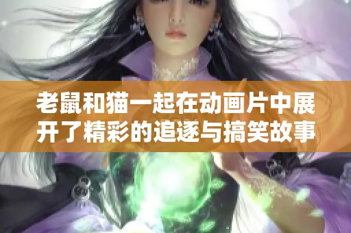 老鼠和猫一起在动画片中展开了精彩的追逐与搞笑故事