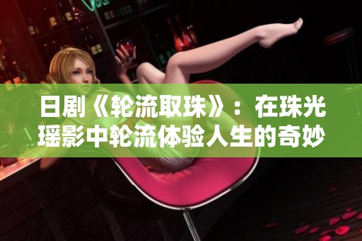 日剧《轮流取珠》：在珠光瑶影中轮流体验人生的奇妙之旅