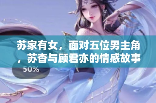 苏家有女，面对五位男主角，苏杳与顾君亦的情感故事揭秘