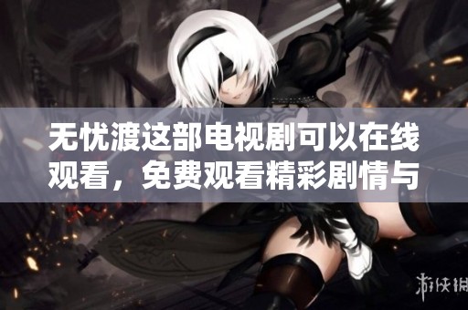 无忧渡这部电视剧可以在线观看，免费观看精彩剧情与人物发展