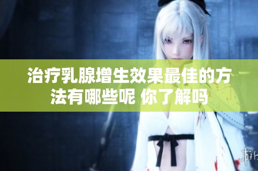 治疗乳腺增生效果最佳的方法有哪些呢 你了解吗