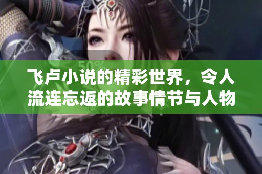 飞卢小说的精彩世界，令人流连忘返的故事情节与人物角色所构成